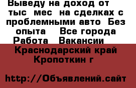 Выведу на доход от 400 тыс./мес. на сделках с проблемными авто. Без опыта. - Все города Работа » Вакансии   . Краснодарский край,Кропоткин г.